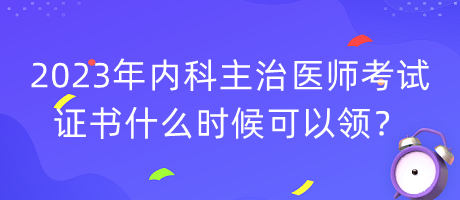 2023年內(nèi)科主治醫(yī)師考試證書什么時候可以領(lǐng)？