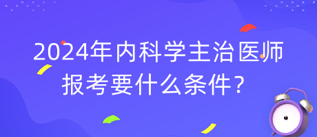 2024年內(nèi)科學主治醫(yī)師報考要什么條件？