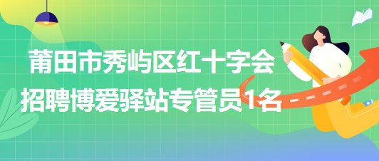 福建省莆田市秀嶼區(qū)紅十字會(huì)招聘博愛驛站專管員1名