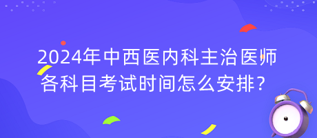 2024年中西醫(yī)內(nèi)科主治醫(yī)師各科目考試時間怎么安排？