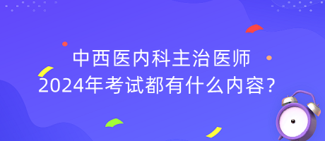 中西醫(yī)內(nèi)科主治醫(yī)師2024年考試都有什么內(nèi)容？