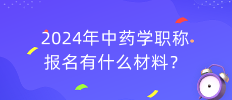 2024年中藥學(xué)職稱報(bào)名有什么材料？