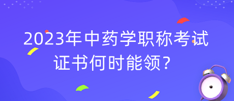 2023年中藥學(xué)職稱考試證書何時(shí)能領(lǐng)？