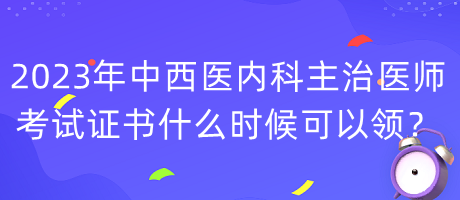 2023年中西醫(yī)內(nèi)科主治醫(yī)師考試證書什么時(shí)候可以領(lǐng)？