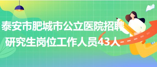 泰安市肥城市公立醫(yī)院2023年招聘研究生崗位工作人員43人