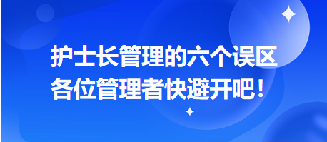 護(hù)士長管理的六個(gè)誤區(qū)，各位管理者快避開吧！