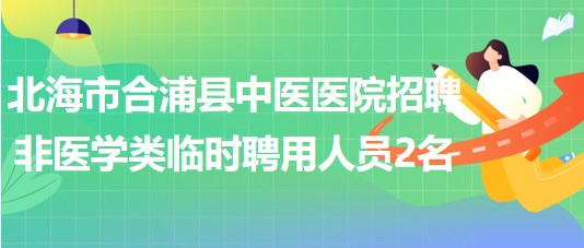 北海市合浦縣中醫(yī)醫(yī)院2023年招聘非醫(yī)學(xué)類臨時(shí)聘用人員2名