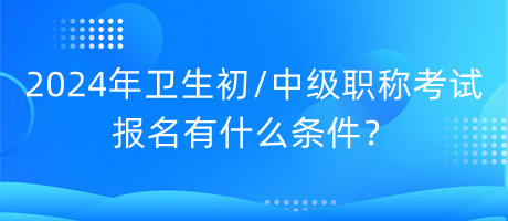 2024年衛(wèi)生初中級(jí)職稱考試報(bào)名有什么條件？