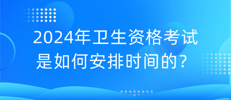 2024年衛(wèi)生資格考試是如何安排時間的？