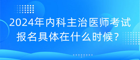 2024年內(nèi)科主治醫(yī)師考試報(bào)名具體在什么時(shí)候？