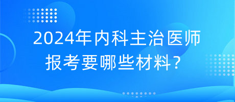 2024年內科主治醫(yī)師報考要哪些材料？