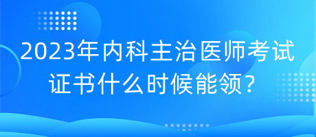 2023年內(nèi)科主治醫(yī)師考試證書什么時候能領(lǐng)？