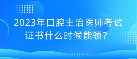 2023年口腔主治醫(yī)師考試證書什么時(shí)候能領(lǐng)？