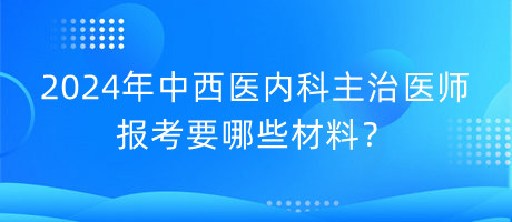 2024年中西醫(yī)內(nèi)科主治醫(yī)師報(bào)考要哪些材料？