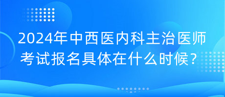 2024年中西醫(yī)內(nèi)科主治醫(yī)師考試報(bào)名具體在什么時(shí)候？