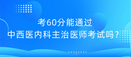 考60分能通過中西醫(yī)內(nèi)科主治醫(yī)師考試嗎？