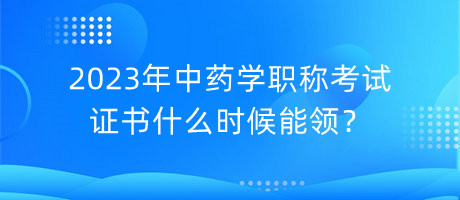 2023年中藥學(xué)職稱考試證書什么時候能領(lǐng)？