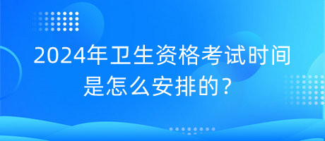 2024年衛(wèi)生資格考試時間是怎么安排的？