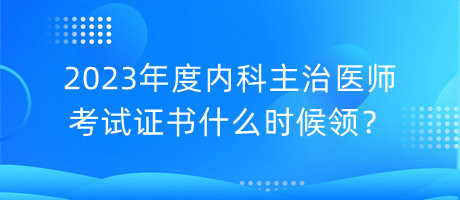 2023年度內(nèi)科主治醫(yī)師考試證書什么時(shí)候領(lǐng)？