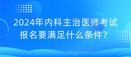 2024年內(nèi)科主治醫(yī)師考試報(bào)名要滿足什么條件？