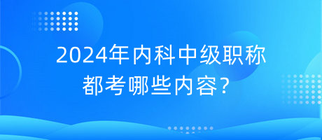 2024年內(nèi)科中級職稱都考哪些內(nèi)容？