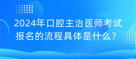 2024年口腔主治醫(yī)師考試報名的流程具體是什么？