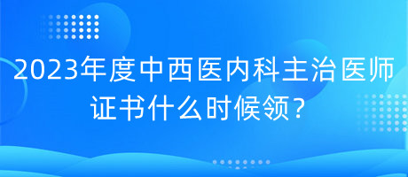 2023年度中西醫(yī)內(nèi)科主治醫(yī)師證書(shū)什么時(shí)候領(lǐng)？