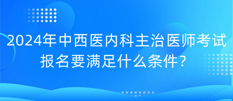 2024年中西醫(yī)內(nèi)科主治醫(yī)師考試報(bào)名要滿(mǎn)足什么條件？