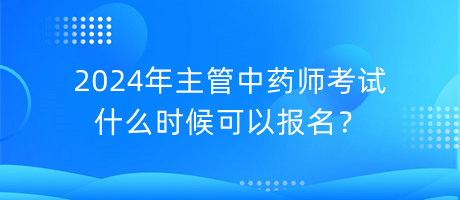 2024年主管中藥師考試什么時(shí)候可以報(bào)名？