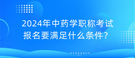 2024年中藥學職稱考試報名要滿足什么條件？