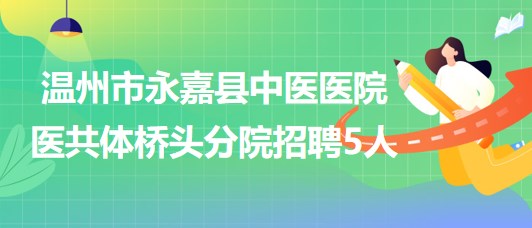 溫州市永嘉縣中醫(yī)醫(yī)院醫(yī)共體橋頭分院招聘勞務(wù)派遣人員5人