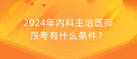 2024年內科主治醫(yī)師報考有什么條件？