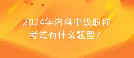 2024年內科中級職稱考試有什么題型？