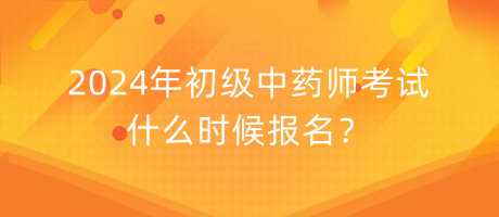 2024年初級中藥師考試什么時候報名？