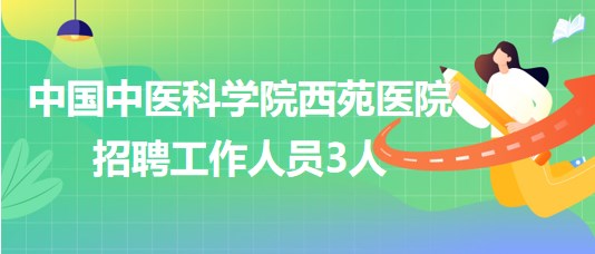 中國中醫(yī)科學(xué)院西苑醫(yī)院2023年7月招聘工作人員3人