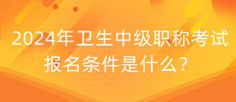 2024年衛(wèi)生中級(jí)職稱考試報(bào)名條件是什么？