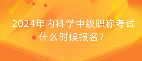 2024年內(nèi)科學(xué)中級職稱考試什么時候報名？