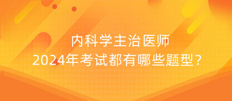 內科學主治醫(yī)師2024年考試都有哪些題型？