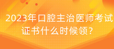 2023年口腔主治醫(yī)師考試證書什么時(shí)候領(lǐng)？