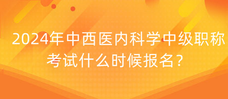 2024年中西醫(yī)內(nèi)科學(xué)中級(jí)職稱考試什么時(shí)候報(bào)名？