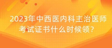 2023年中西醫(yī)內(nèi)科主治醫(yī)師考試證書什么時(shí)候領(lǐng)？