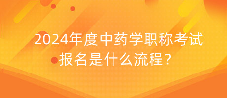 2024年度中藥學職稱考試報名是什么流程？