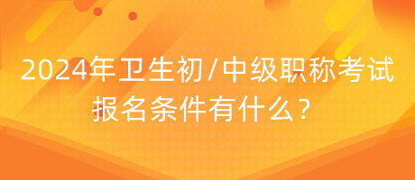 2024年衛(wèi)生初中級職稱考試報名條件有什么？