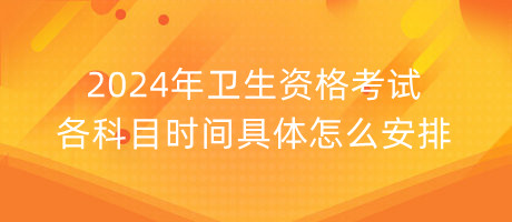 2024年衛(wèi)生資格考試各科目時(shí)間具體怎么安排