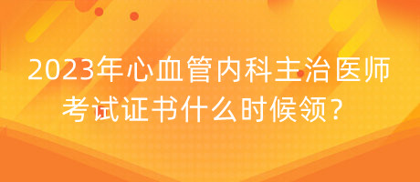 2023年心血管內(nèi)科主治醫(yī)師考試證書什么時(shí)候領(lǐng)？