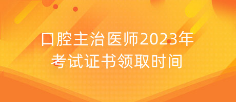 口腔主治醫(yī)師2023年考試證書領取時間