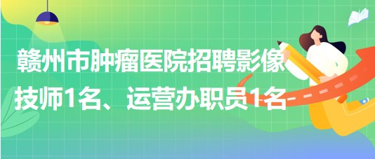 贛州市腫瘤醫(yī)院招聘勞務(wù)派遣制影像技師1名、運營辦職員1名