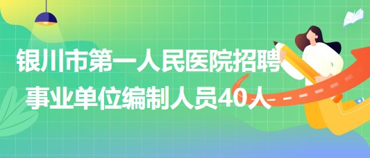 銀川市第一人民醫(yī)院2023年招聘事業(yè)單位編制人員40人