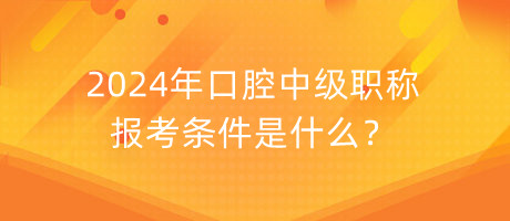 2024年口腔中級職稱報考條件是什么？