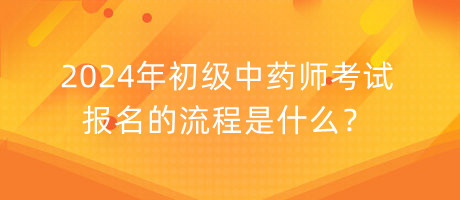 2024年初級(jí)中藥師考試報(bào)名的流程是什么？